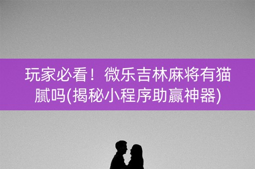玩家必看！微乐吉林麻将有猫腻吗(揭秘小程序助赢神器)