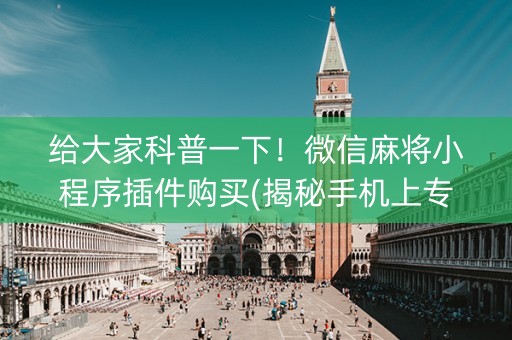 给大家科普一下！微信麻将小程序插件购买(揭秘手机上专用神器)