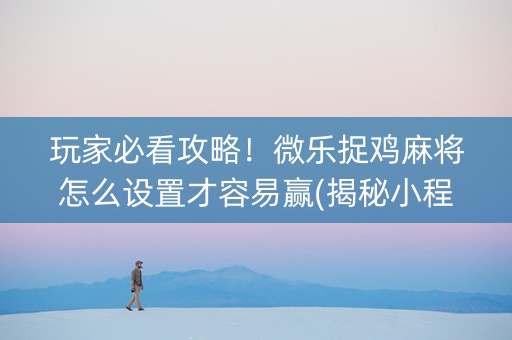 玩家必看攻略！微乐捉鸡麻将怎么设置才容易赢(揭秘小程序赢的诀窍)