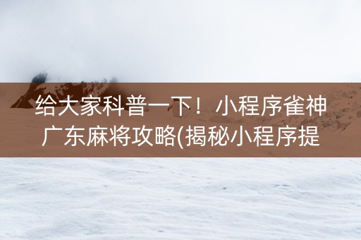 给大家科普一下！小程序雀神广东麻将攻略(揭秘小程序提高胜率)
