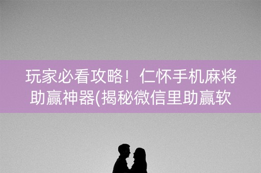 玩家必看攻略！仁怀手机麻将助赢神器(揭秘微信里助赢软件)