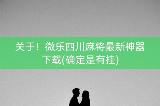 关于！微乐四川麻将最新神器下载(确定是有挂)