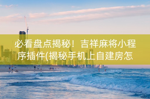 必看盘点揭秘！吉祥麻将小程序插件(揭秘手机上自建房怎么赢)