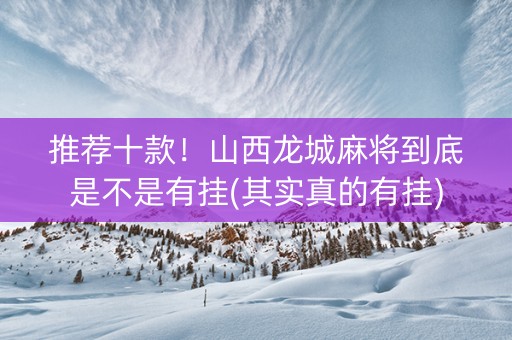 推荐十款！山西龙城麻将到底是不是有挂(其实真的有挂)