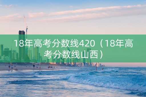 18年高考分数线420（18年高考分数线山西）