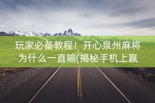 玩家必备教程！开心泉州麻将为什么一直输(揭秘手机上赢牌技巧)