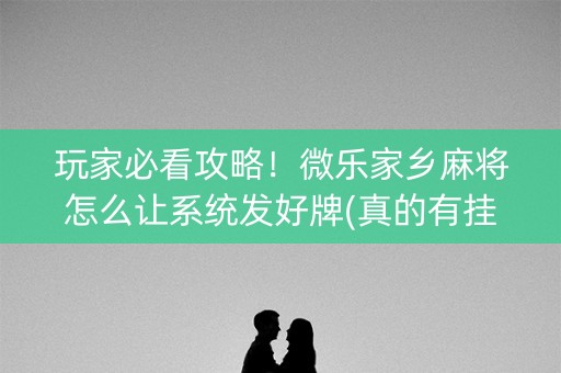 玩家必看攻略！微乐家乡麻将怎么让系统发好牌(真的有挂确实有挂)