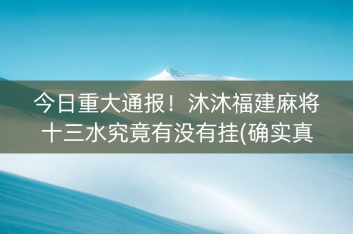 今日重大通报！沐沐福建麻将十三水究竟有没有挂(确实真有挂)