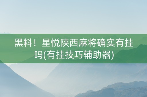 黑料！星悦陕西麻将确实有挂吗(有挂技巧辅助器)