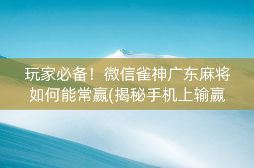 玩家必备！微信雀神广东麻将如何能常赢(揭秘手机上输赢规律)
