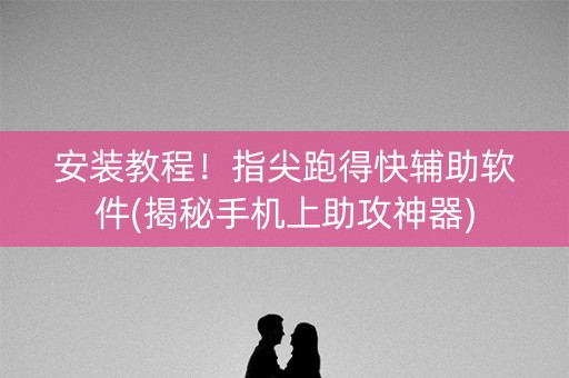 安装教程！指尖跑得快辅助软件(揭秘手机上助攻神器)