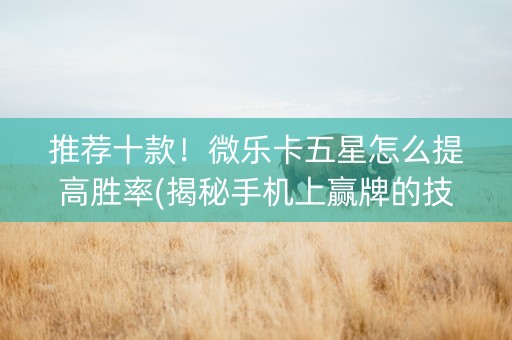 推荐十款！微乐卡五星怎么提高胜率(揭秘手机上赢牌的技巧)