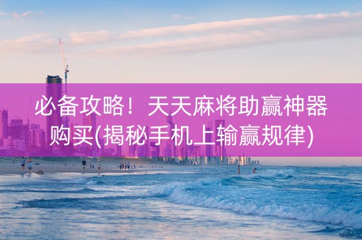 必备攻略！天天麻将助赢神器购买(揭秘手机上输赢规律)