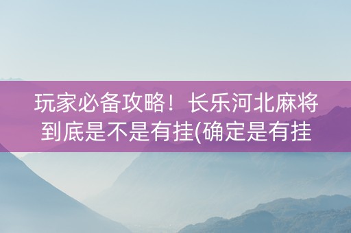 玩家必备攻略！长乐河北麻将到底是不是有挂(确定是有挂)