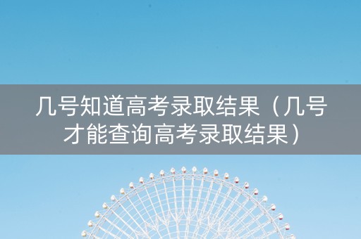 几号知道高考录取结果（几号才能查询高考录取结果）