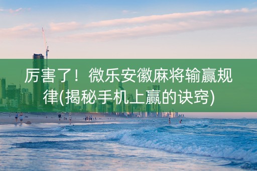 厉害了！微乐安徽麻将输赢规律(揭秘手机上赢的诀窍)