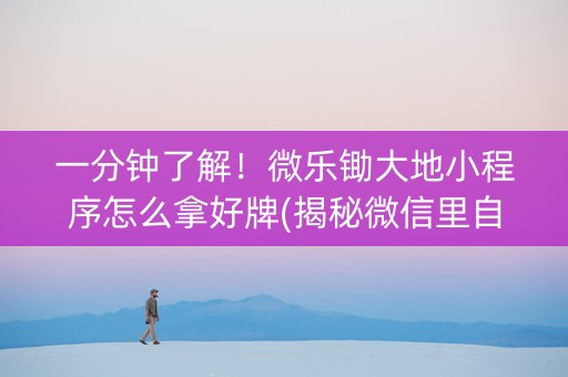 一分钟了解！微乐锄大地小程序怎么拿好牌(揭秘微信里自建房怎么赢)