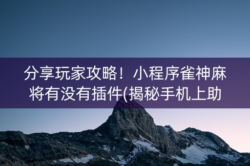 分享玩家攻略！小程序雀神麻将有没有插件(揭秘手机上助赢神器)