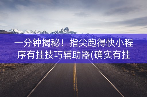 一分钟揭秘！指尖跑得快小程序有挂技巧辅助器(确实有挂)