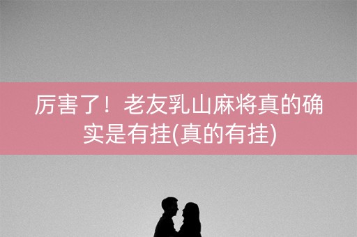 厉害了！老友乳山麻将真的确实是有挂(真的有挂)