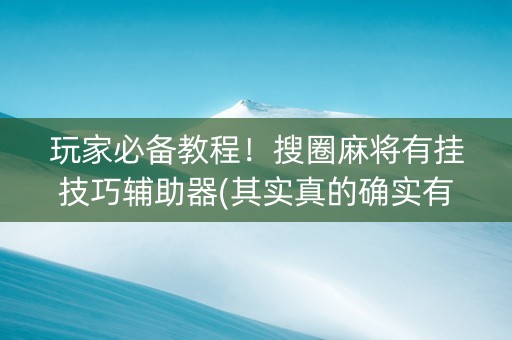 玩家必备教程！搜圈麻将有挂技巧辅助器(其实真的确实有挂)