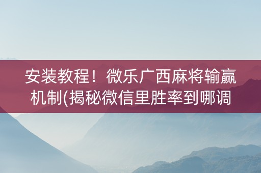 安装教程！微乐广西麻将输赢机制(揭秘微信里胜率到哪调)