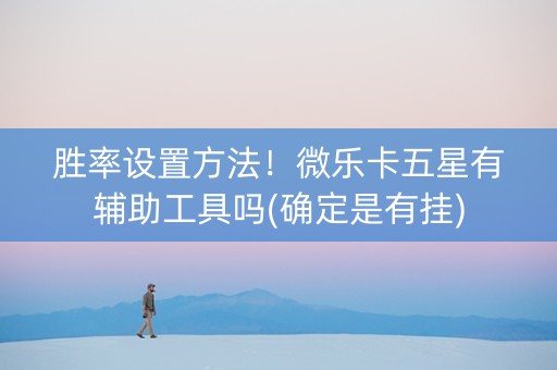 胜率设置方法！微乐卡五星有辅助工具吗(确定是有挂)