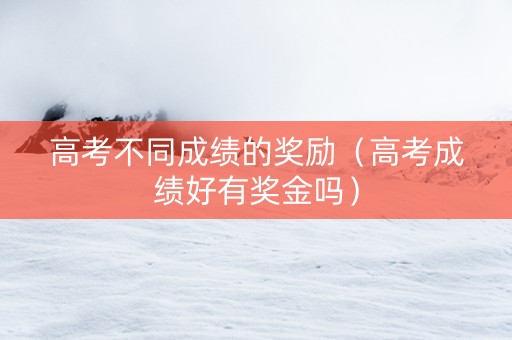高考不同成绩的奖励（高考成绩好有奖金吗）