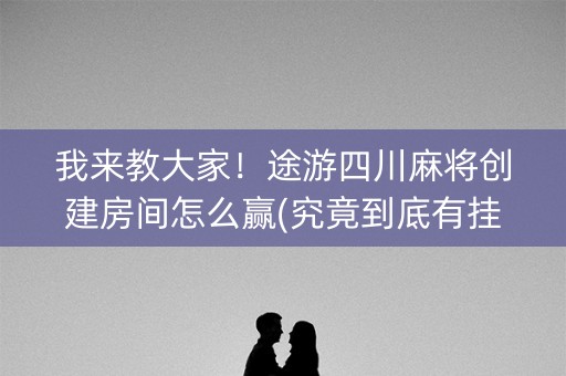 我来教大家！途游四川麻将创建房间怎么赢(究竟到底有挂吗)