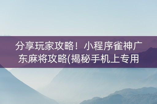 分享玩家攻略！小程序雀神广东麻将攻略(揭秘手机上专用神器下载)