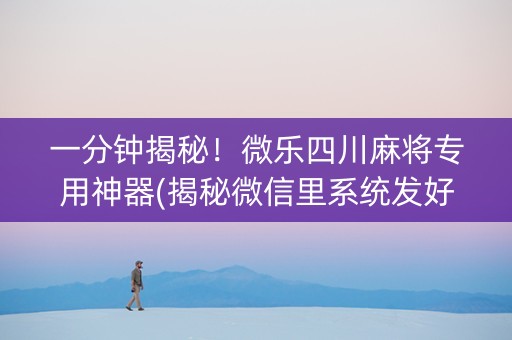 一分钟揭秘！微乐四川麻将专用神器(揭秘微信里系统发好牌)