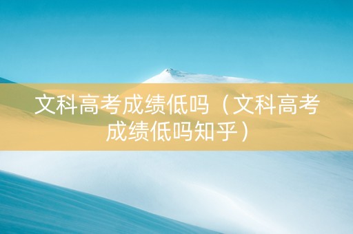 文科高考成绩低吗（文科高考成绩低吗知乎）