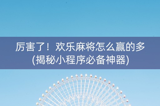 厉害了！欢乐麻将怎么赢的多(揭秘小程序必备神器)
