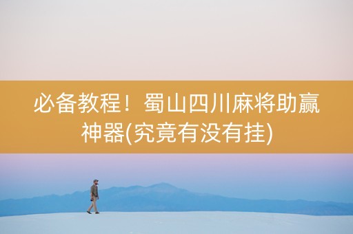 必备教程！蜀山四川麻将助赢神器(究竟有没有挂)