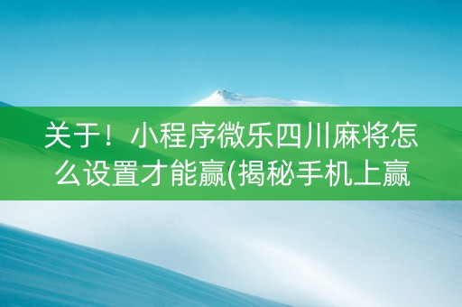 关于！小程序微乐四川麻将怎么设置才能赢(揭秘手机上赢牌技巧)