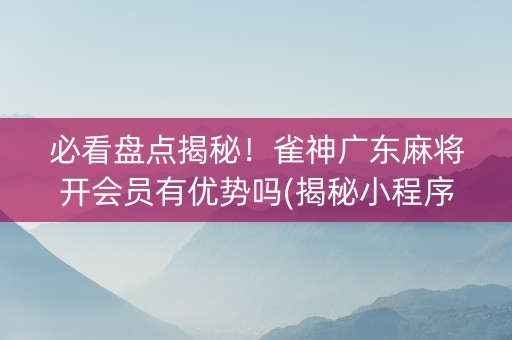 必看盘点揭秘！雀神广东麻将开会员有优势吗(揭秘小程序怎么容易赢)