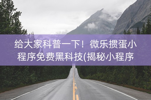 给大家科普一下！微乐掼蛋小程序免费黑科技(揭秘小程序胡牌神器)