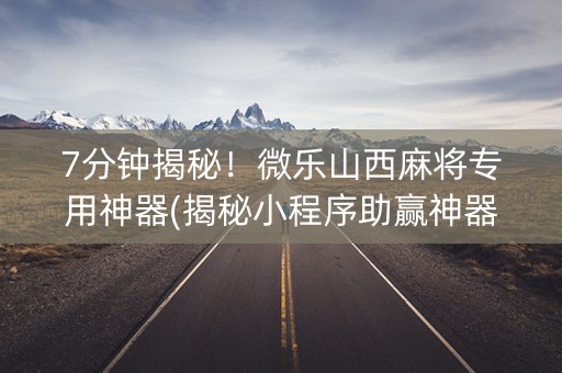 7分钟揭秘！微乐山西麻将专用神器(揭秘小程序助赢神器)