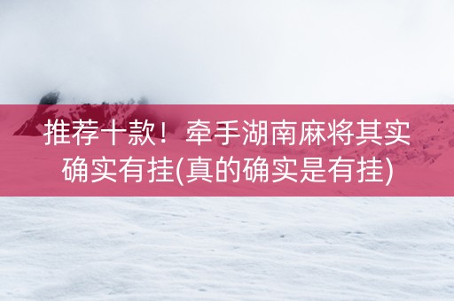 推荐十款！牵手湖南麻将其实确实有挂(真的确实是有挂)