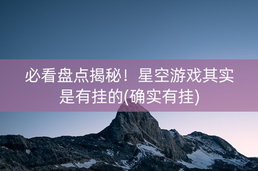 必看盘点揭秘！星空游戏其实是有挂的(确实有挂)