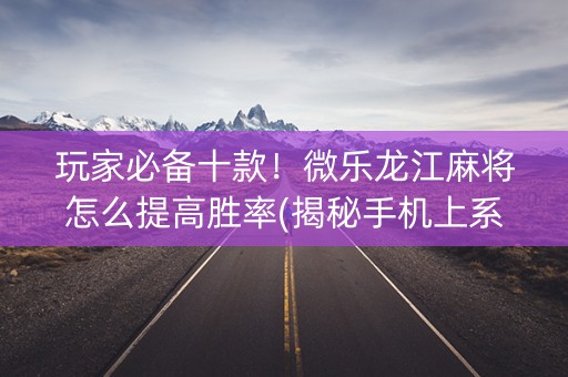 玩家必备十款！微乐龙江麻将怎么提高胜率(揭秘手机上系统发好牌)