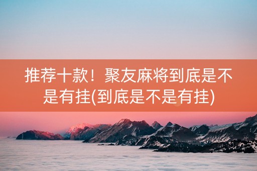 推荐十款！聚友麻将到底是不是有挂(到底是不是有挂)