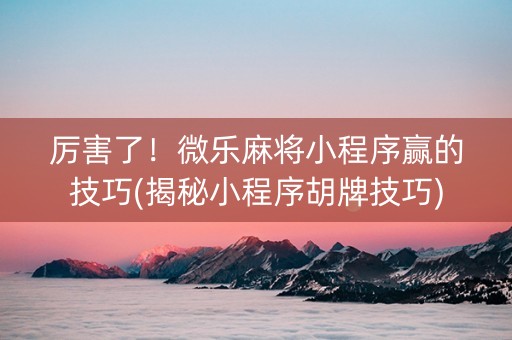 厉害了！微乐麻将小程序赢的技巧(揭秘小程序胡牌技巧)