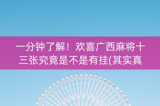 一分钟了解！欢喜广西麻将十三张究竟是不是有挂(其实真的有挂)