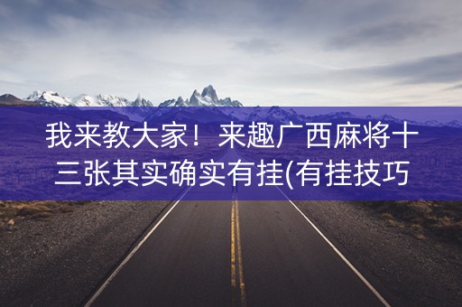 我来教大家！来趣广西麻将十三张其实确实有挂(有挂技巧辅助器)