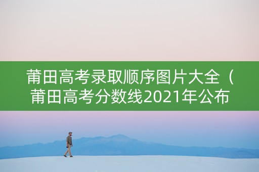 莆田高考录取顺序图片大全（莆田高考分数线2021年公布）