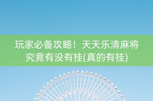 玩家必备攻略！天天乐清麻将究竟有没有挂(真的有挂)