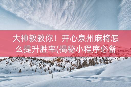 大神教教你！开心泉州麻将怎么提升胜率(揭秘小程序必备神器)