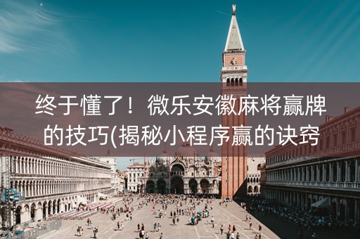 终于懂了！微乐安徽麻将赢牌的技巧(揭秘小程序赢的诀窍)