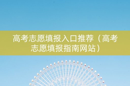 高考志愿填报入口推荐（高考志愿填报指南网站）